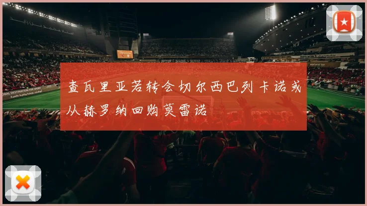 查瓦里亚若转会切尔西巴列卡诺或从赫罗纳回购莫雷诺
