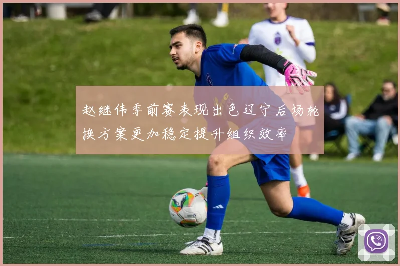 赵继伟季前赛表现出色辽宁后场轮换方案更加稳定提升组织效率