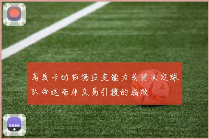 乌度卡的临场应变能力或将决定球队命运而非交易引援的成败