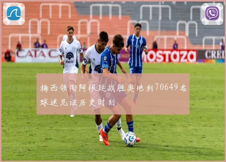 梅西领衔阿根廷战胜奥地利70649名球迷见证历史时刻