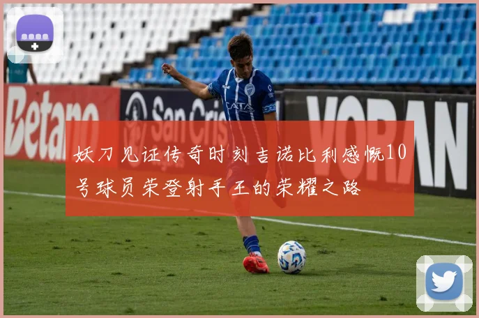 妖刀见证传奇时刻吉诺比利感慨10号球员荣登射手王的荣耀之路