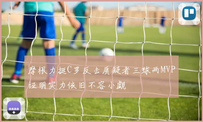 摩根力挺C罗反击质疑者三球两MVP证明实力依旧不容小觑