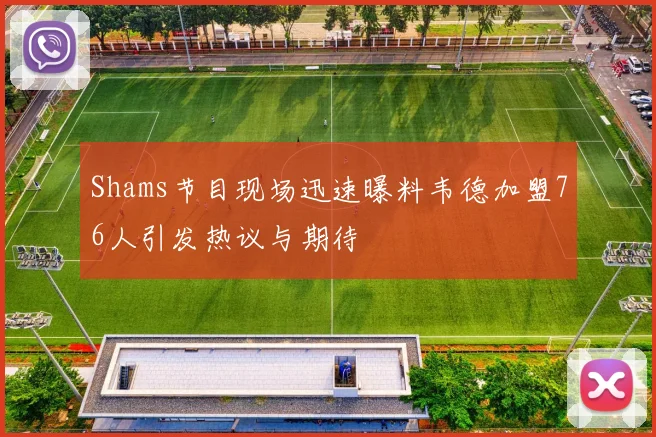Shams节目现场迅速曝料韦德加盟76人引发热议与期待