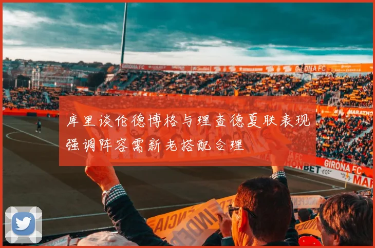库里谈伦德博格与理查德夏联表现强调阵容需新老搭配合理