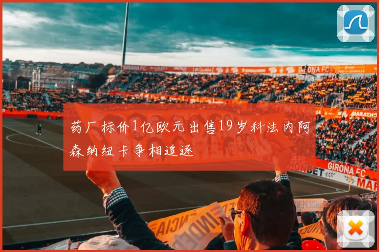 药厂标价1亿欧元出售19岁科法内阿森纳纽卡争相追逐