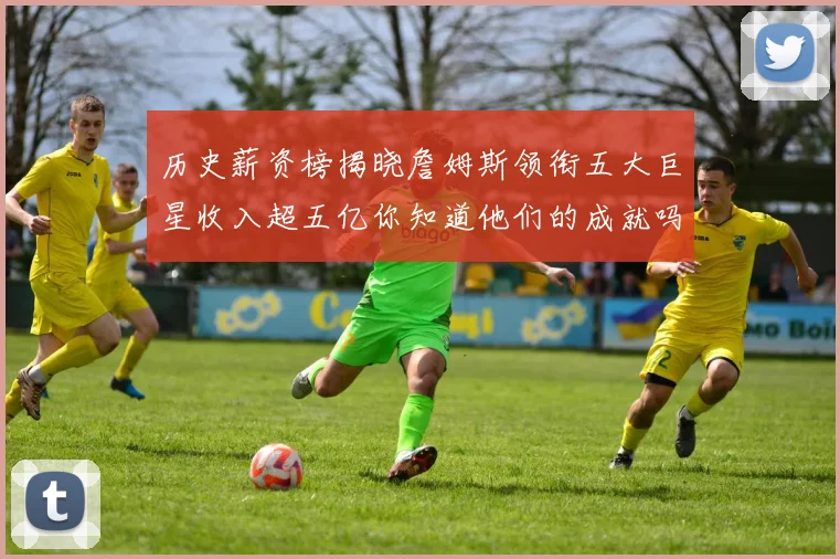 历史薪资榜揭晓詹姆斯领衔五大巨星收入超五亿你知道他们的成就吗