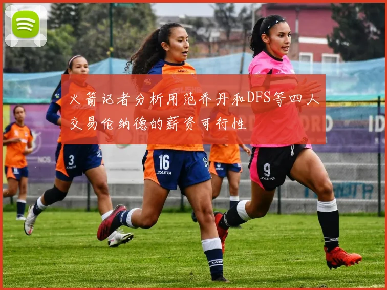 火箭记者分析用范乔丹和DFS等四人交易伦纳德的薪资可行性