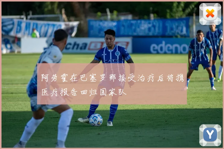 阿劳霍在巴塞罗那接受治疗后将携医疗报告回归国家队