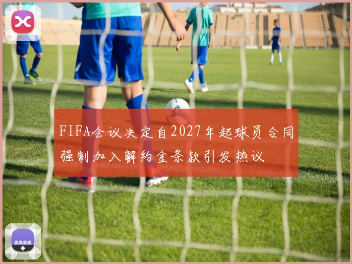 FIFA会议决定自2027年起球员合同强制加入解约金条款引发热议