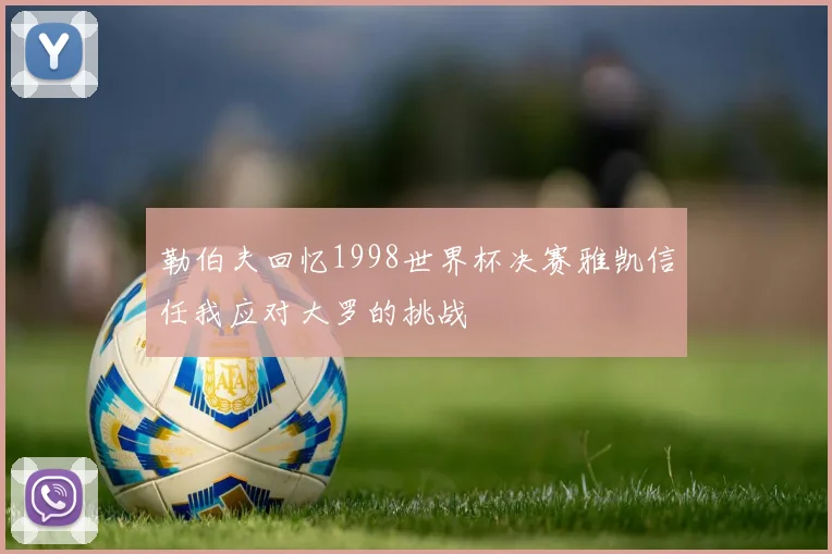 勒伯夫回忆1998世界杯决赛雅凯信任我应对大罗的挑战