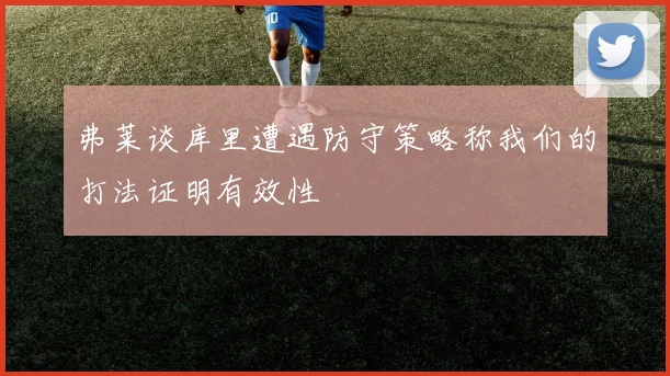 弗莱谈库里遭遇防守策略称我们的打法证明有效性