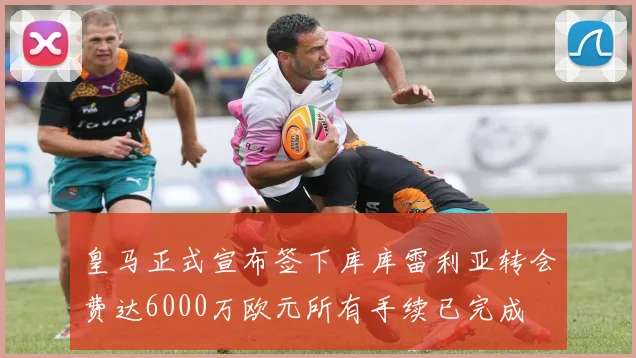 皇马正式宣布签下库库雷利亚转会费达6000万欧元所有手续已完成