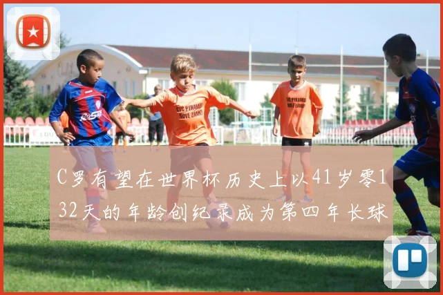 C罗有望在世界杯历史上以41岁零132天的年龄创纪录成为第四年长球员